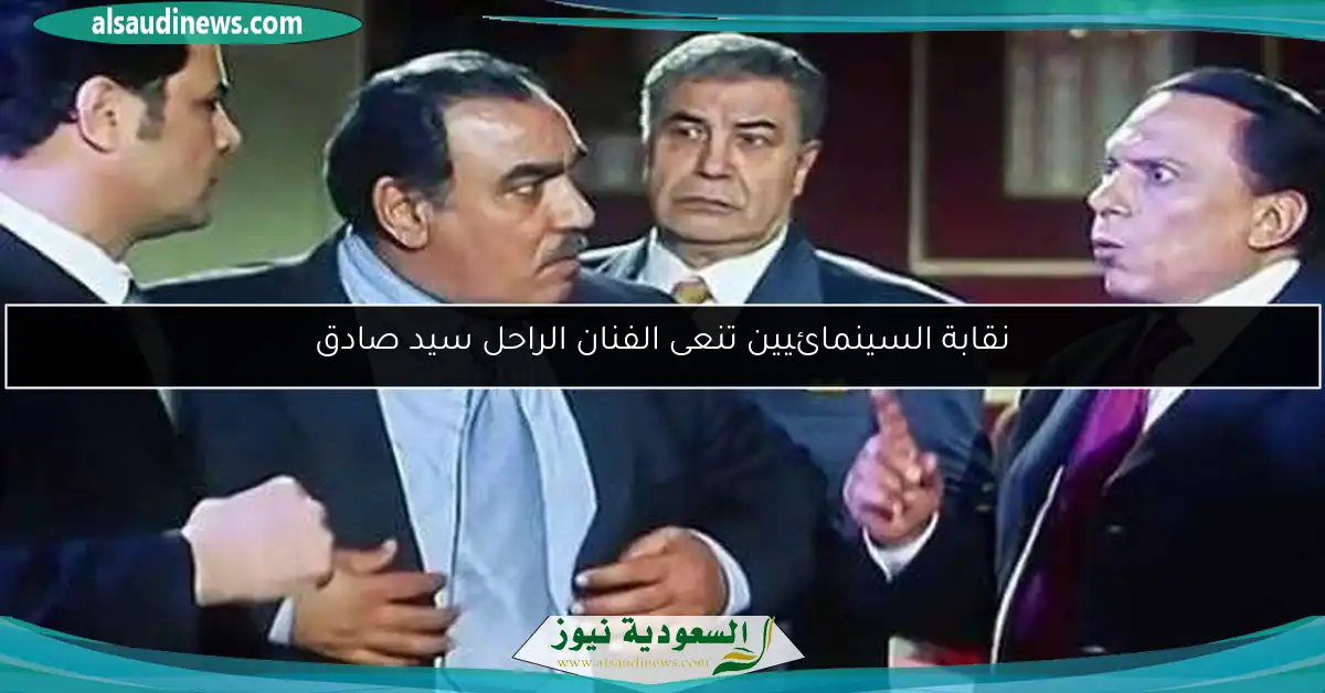 نقابة السينمائيين تنعى الفنان الراحل سيد صادق