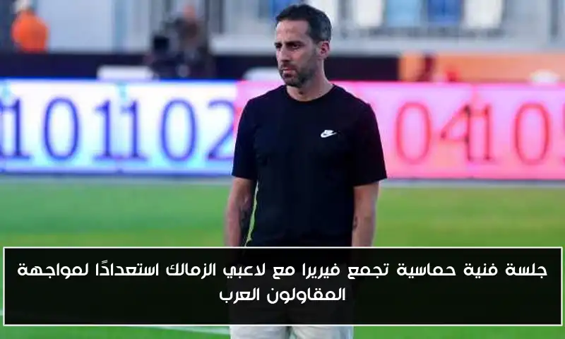 جلسة فنية حماسية تجمع فيريرا مع لاعبي الزمالك استعدادًا لمواجهة المقاولون العرب