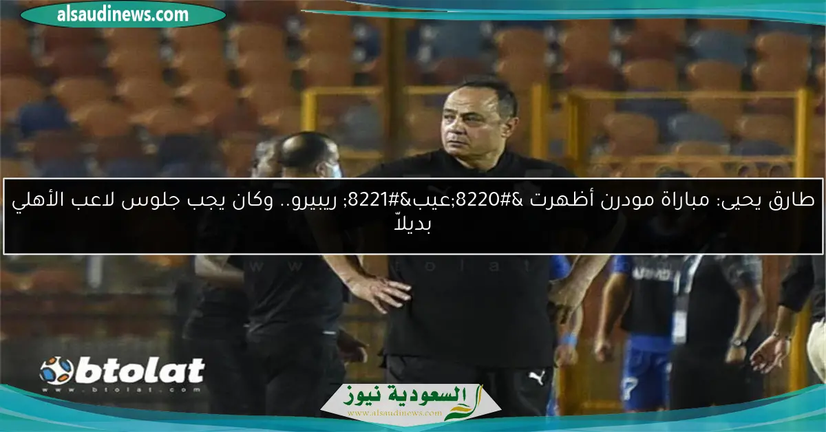 طارق يحيى: مباراة مودرن أظهرت “عيب” ريبيرو.. وكان يجب جلوس لاعب الأهلي بديلاّ