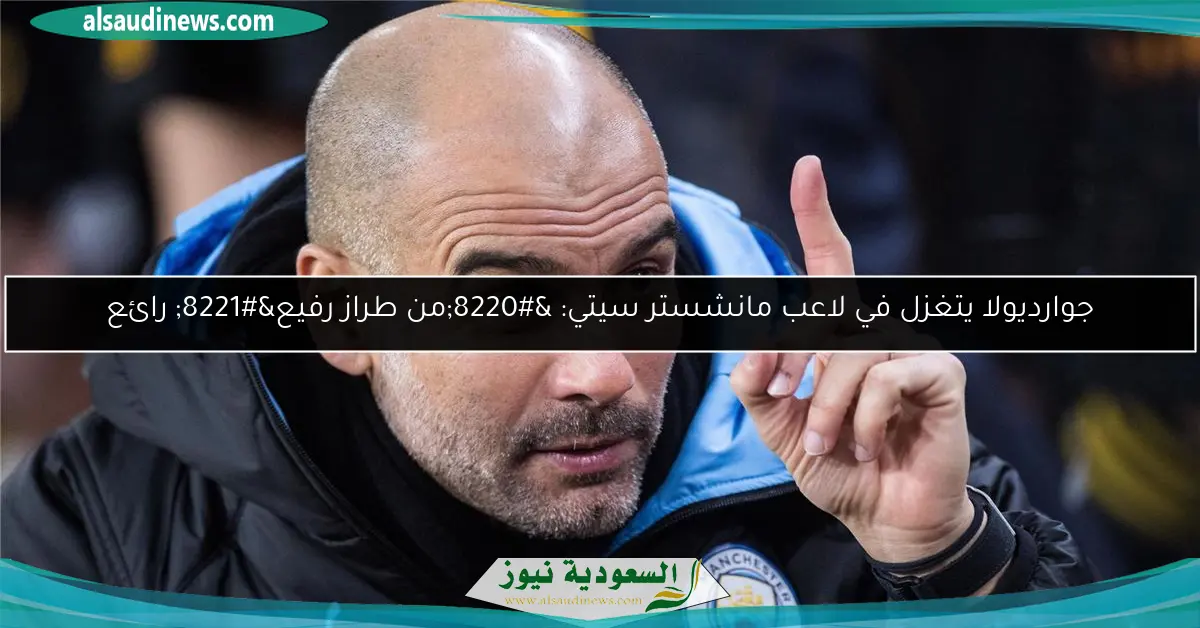 جوارديولا يتغزل في لاعب مانشستر سيتي: “من طراز رفيع” رائع