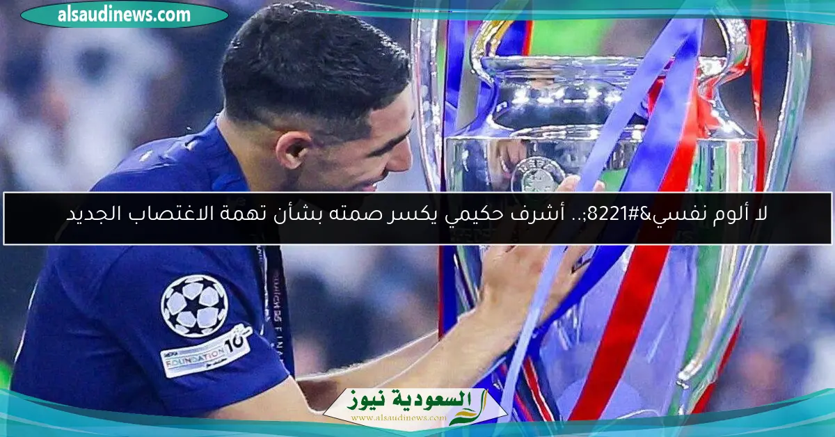 لا ألوم نفسي”.. أشرف حكيمي يكسر صمته بشأن تهمة الاغتصاب الجديد