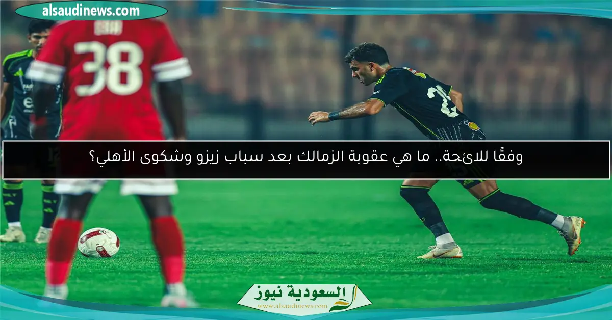 وفقًا للائحة.. ما هي عقوبة الزمالك بعد سباب زيزو وشكوى الأهلي؟