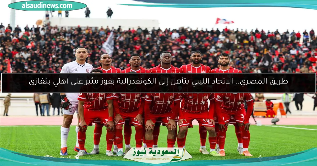 طريق المصري.. الاتحاد الليبي يتأهل إلى الكونفدرالية بفوز مثير على أهلي بنغازي