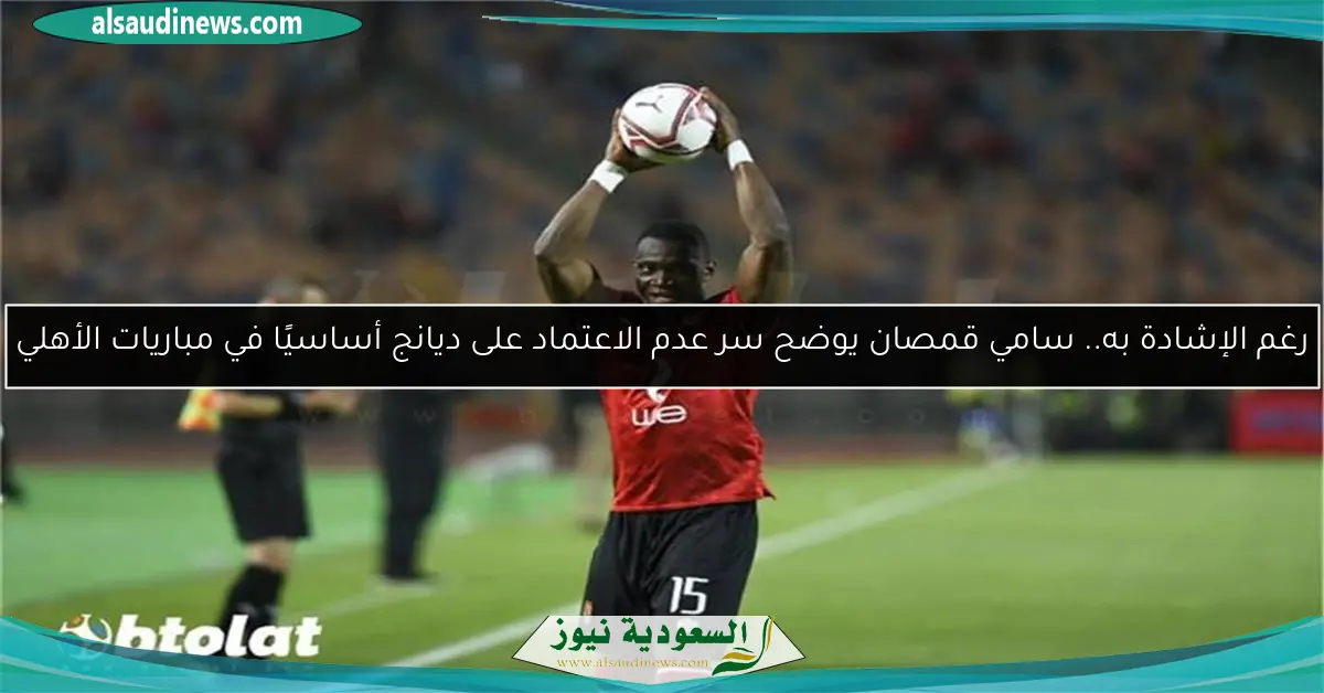 رغم الإشادة به.. سامي قمصان يوضح سر عدم الاعتماد على ديانج أساسيًا في مباريات الأهلي