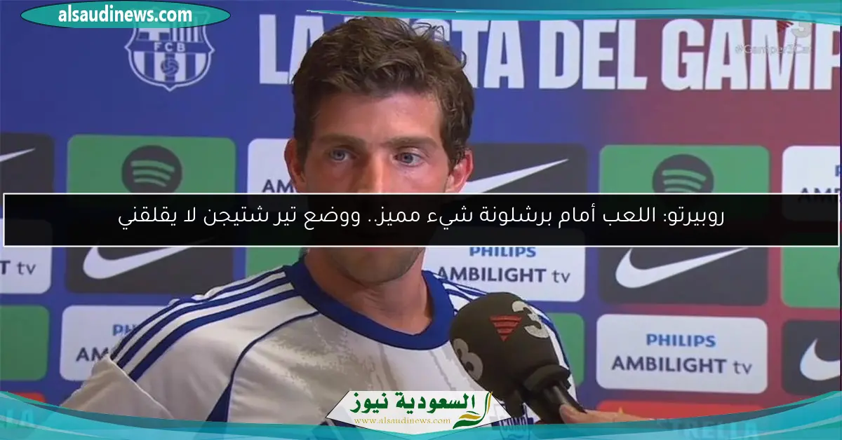 روبيرتو: اللعب أمام برشلونة شيء مميز.. ووضع تير شتيجن لا يقلقني