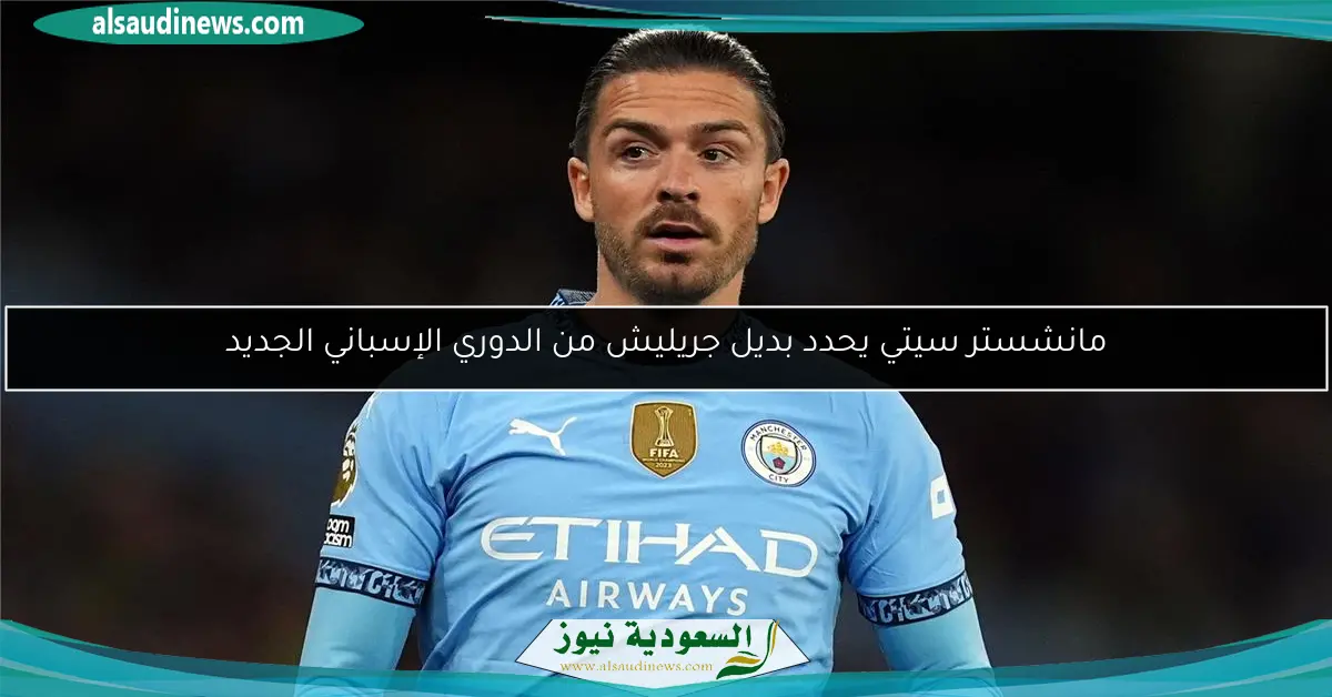 مانشستر سيتي يحدد بديل جريليش من الدوري الإسباني الجديد
