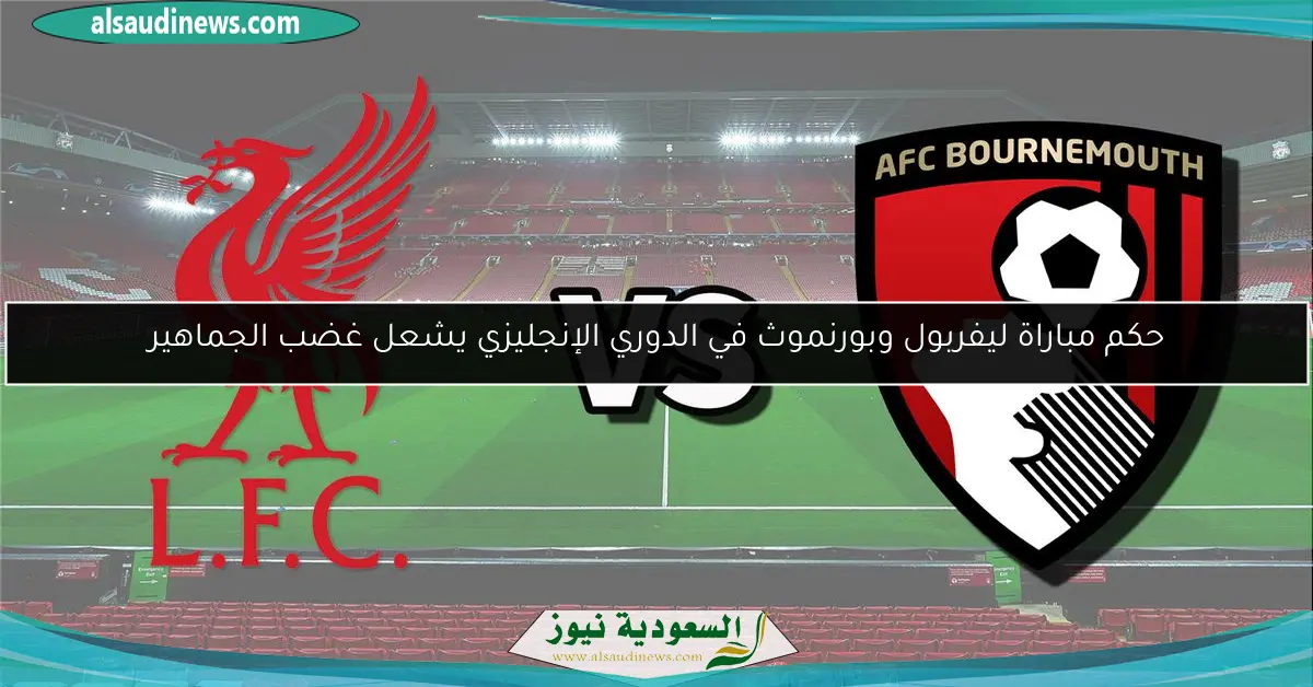 حكم مباراة ليفربول وبورنموث في الدوري الإنجليزي يشعل غضب الجماهير