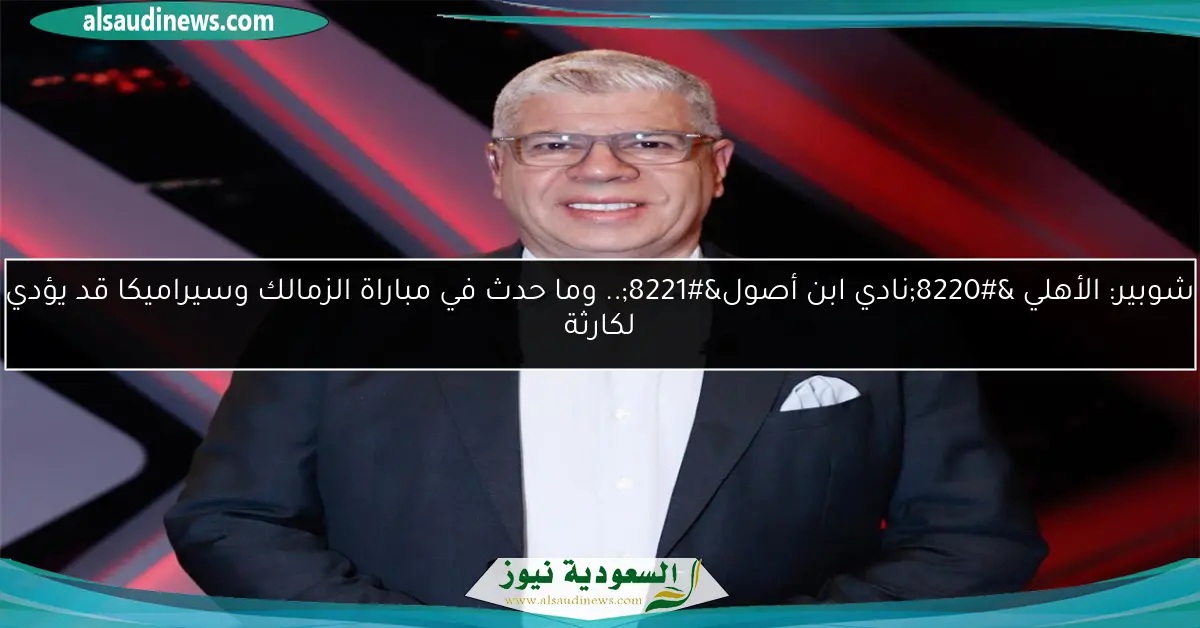 شوبير: الأهلي “نادي ابن أصول”.. وما حدث في مباراة الزمالك وسيراميكا قد يؤدي لكارثة