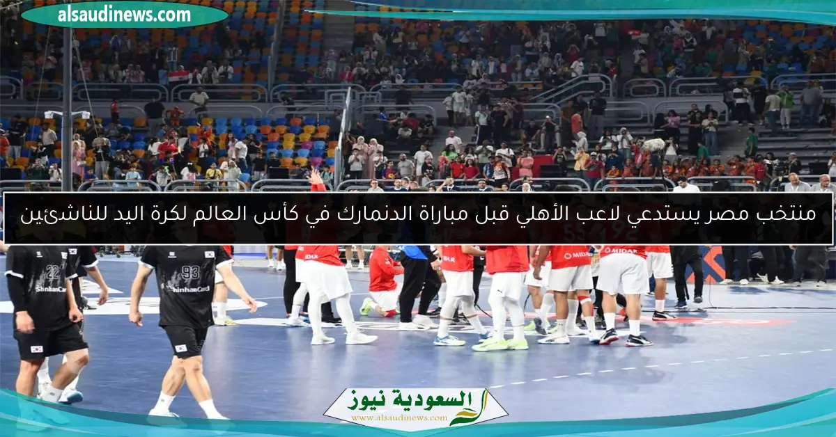 منتخب مصر يستدعي لاعب الأهلي قبل مباراة الدنمارك في كأس العالم لكرة اليد للناشئين