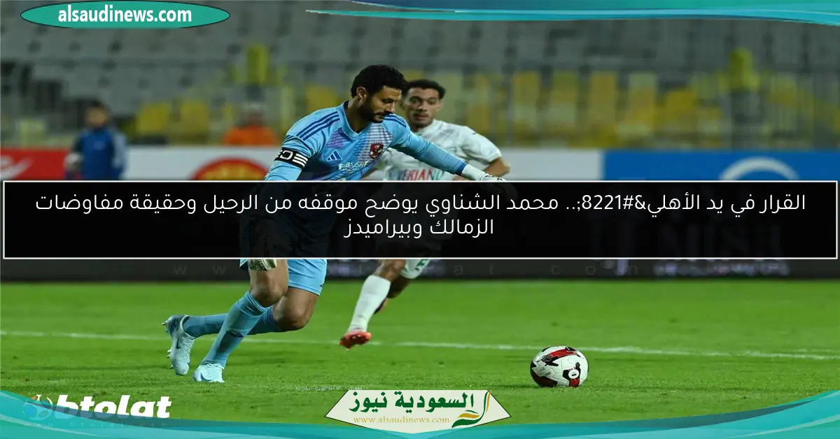 القرار في يد الأهلي”.. محمد الشناوي يوضح موقفه من الرحيل وحقيقة مفاوضات الزمالك وبيراميدز