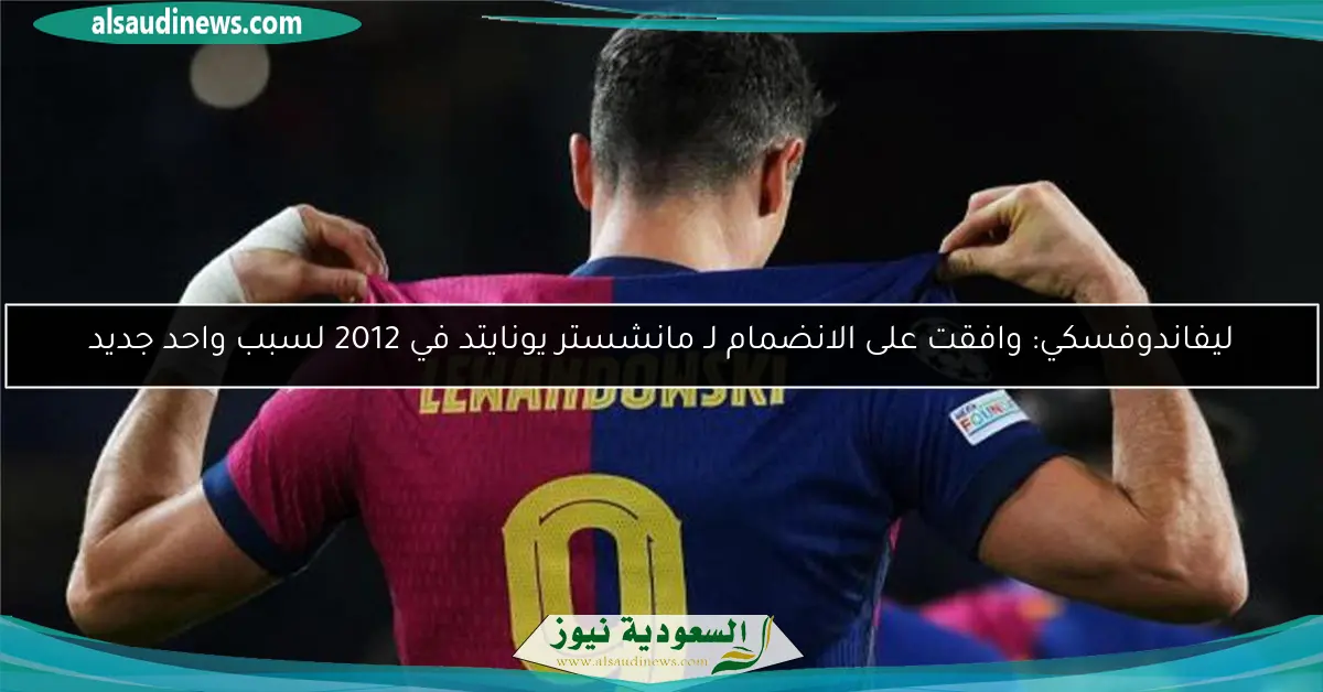 ليفاندوفسكي: وافقت على الانضمام لـ مانشستر يونايتد في 2012 لسبب واحد جديد