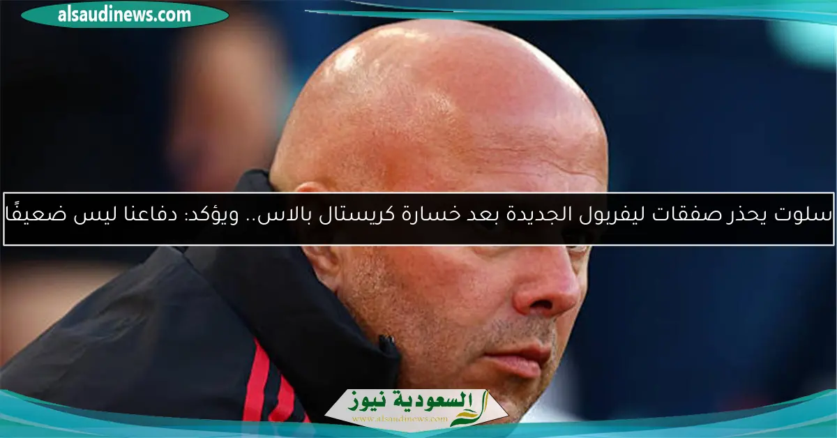 سلوت يحذر صفقات ليفربول الجديدة بعد خسارة كريستال بالاس.. ويؤكد: دفاعنا ليس ضعيفًا