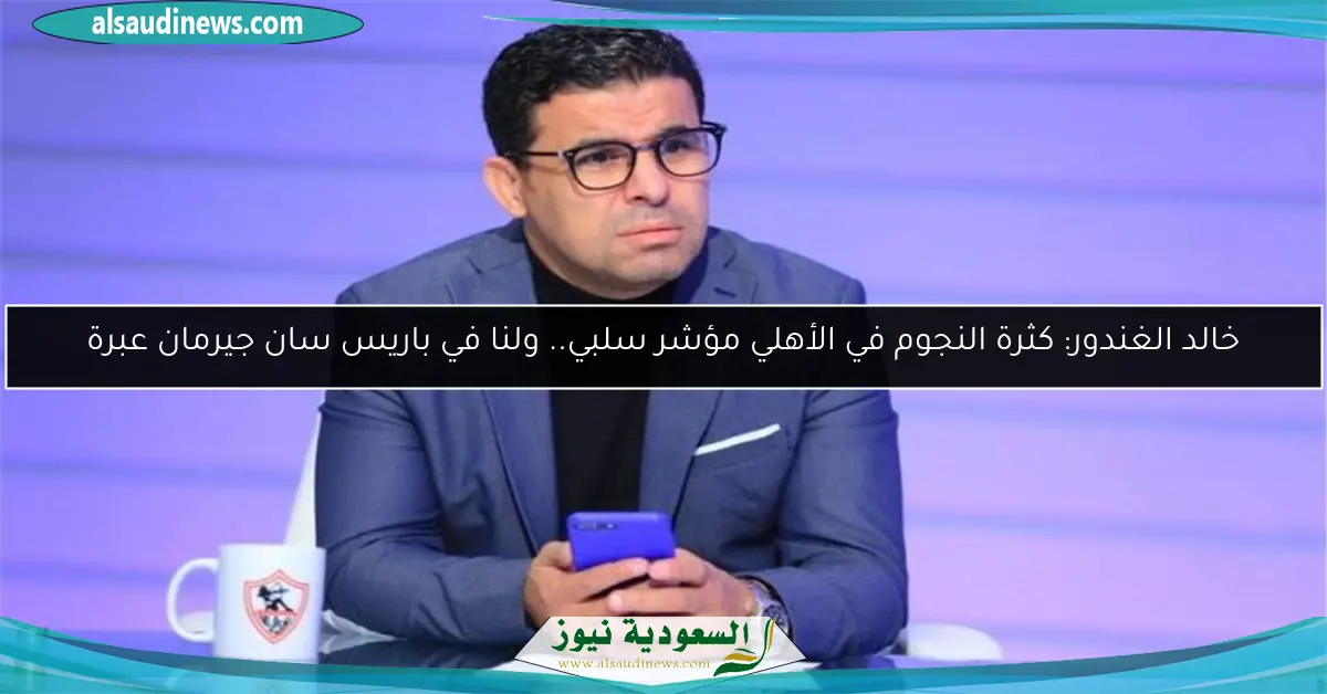 خالد الغندور: كثرة النجوم في الأهلي مؤشر سلبي.. ولنا في باريس سان جيرمان عبرة