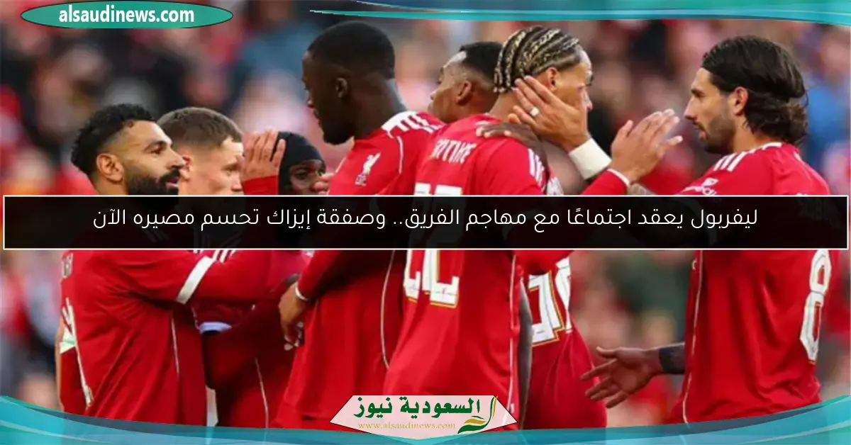 ليفربول يعقد اجتماعًا مع مهاجم الفريق.. وصفقة إيزاك تحسم مصيره الآن