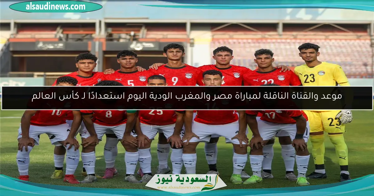 موعد والقناة الناقلة لمباراة مصر والمغرب الودية اليوم استعدادًا لـ كأس العالم