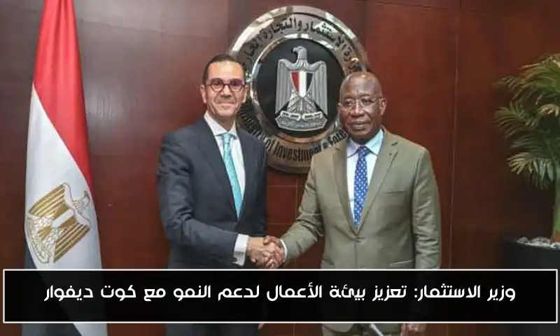 وزير الاستثمار: تعزيز بيئة الأعمال لدعم النمو مع كوت ديفوار