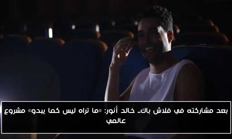 بعد مشاركته في فلاش باك.. خالد أنور: «ما تراه ليس كما يبدو» مشروع عالمي