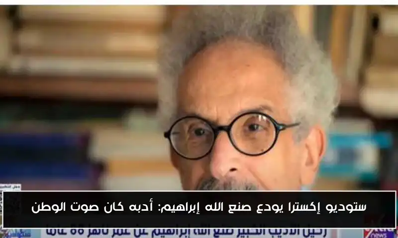 ستوديو إكسترا يودع صنع الله إبراهيم: أدبه كان صوت الوطن