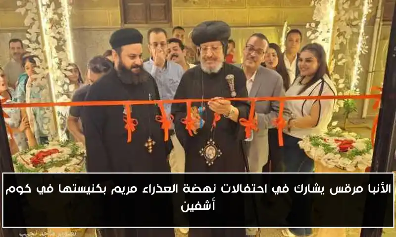 الأنبا مرقس يشارك في احتفالات نهضة العذراء مريم بكنيستها في كوم أشفين