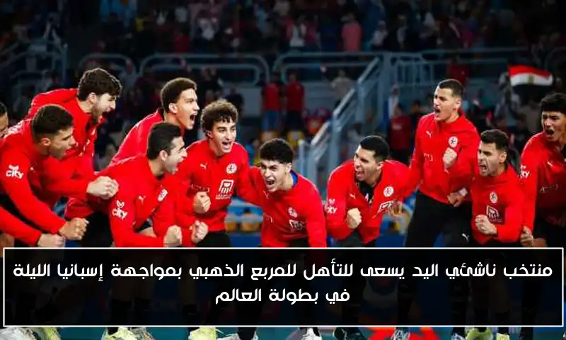 منتخب ناشئي اليد يسعى للتأهل للمربع الذهبي بمواجهة إسبانيا الليلة في بطولة العالم