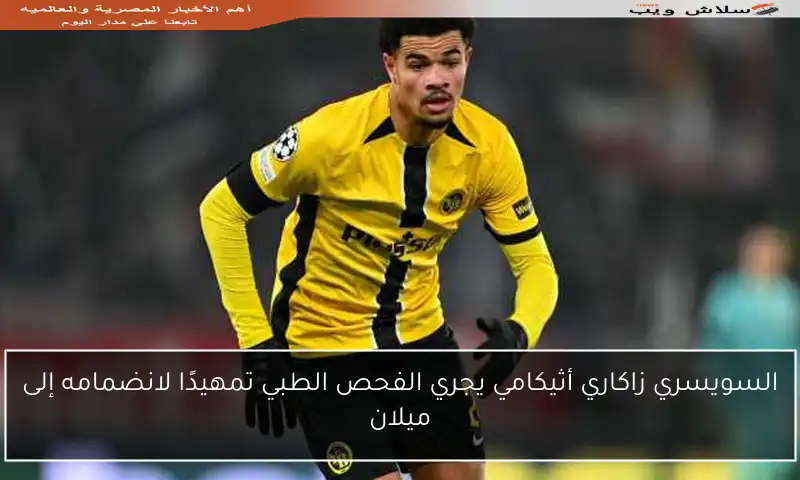 السويسري زاكاري أثيكامي يجري الفحص الطبي تمهيدًا لانضمامه إلى ميلان