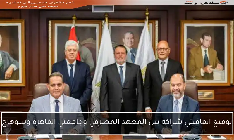 توقيع اتفاقيتي شراكة بين المعهد المصرفي وجامعتي القاهرة وسوهاج