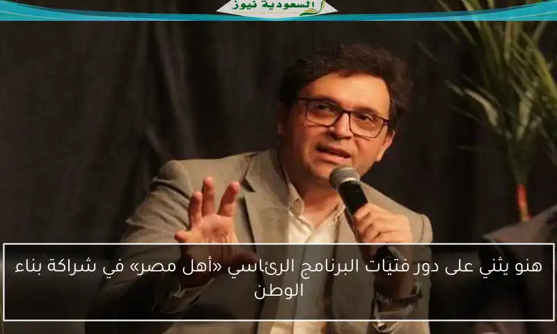 هنو يثني على دور فتيات البرنامج الرئاسي «أهل مصر» في شراكة بناء الوطن