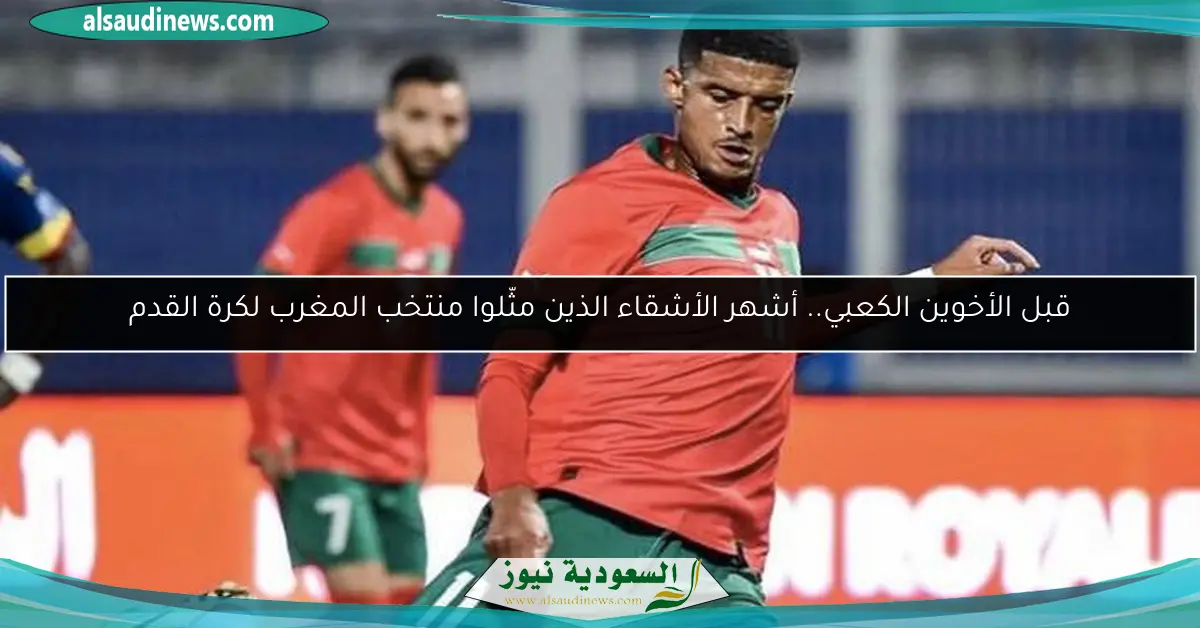 قبل الأخوين الكعبي.. أشهر الأشقاء الذين مثّلوا منتخب المغرب لكرة القدم