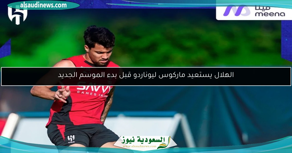 الهلال يستعيد ماركوس ليوناردو قبل بدء الموسم الجديد