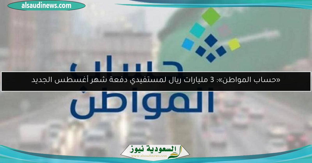 «حساب المواطن»: 3 مليارات ريال لمستفيدي دفعة شهر أغسطس الجديد
