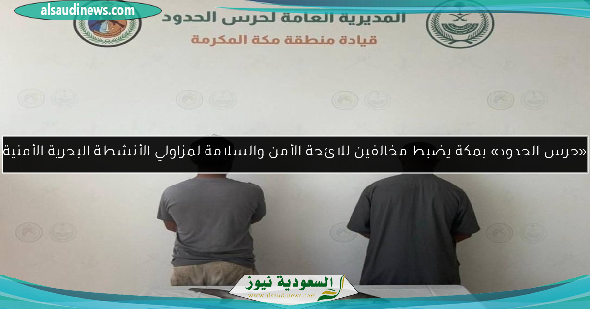 «حرس الحدود» بمكة يضبط مخالفين للائحة الأمن والسلامة لمزاولي الأنشطة البحرية الأمنية