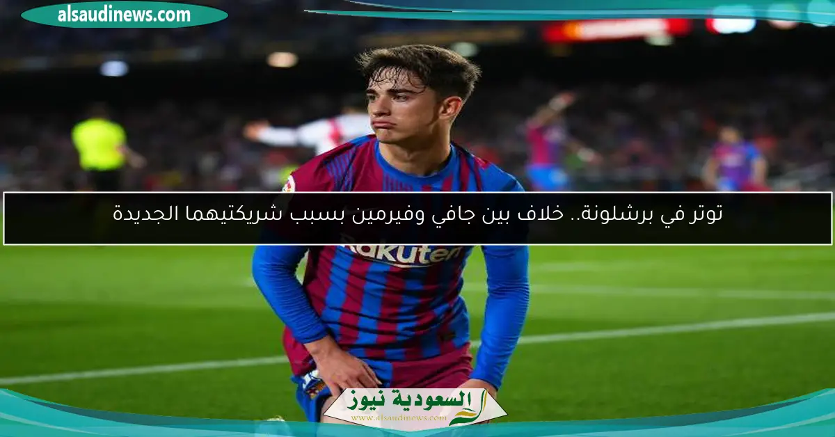 توتر في برشلونة.. خلاف بين جافي وفيرمين بسبب شريكتيهما الجديدة