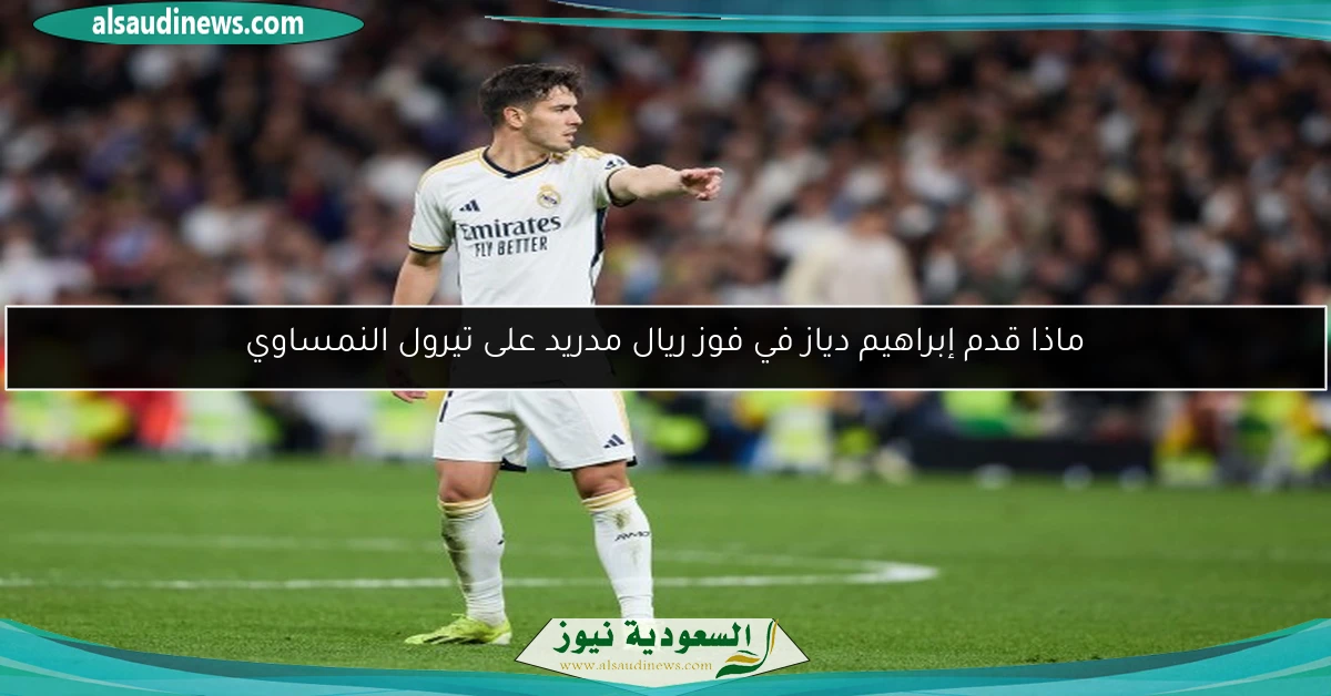 ماذا قدم إبراهيم دياز في فوز ريال مدريد على تيرول النمساوي