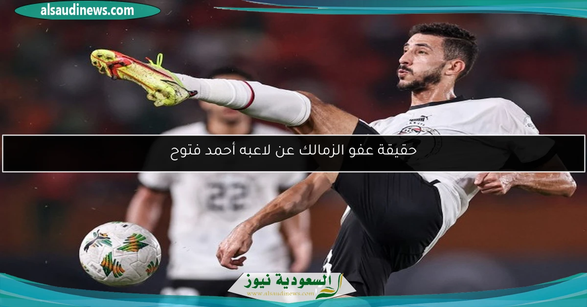 حقيقة عفو الزمالك عن لاعبه أحمد فتوح