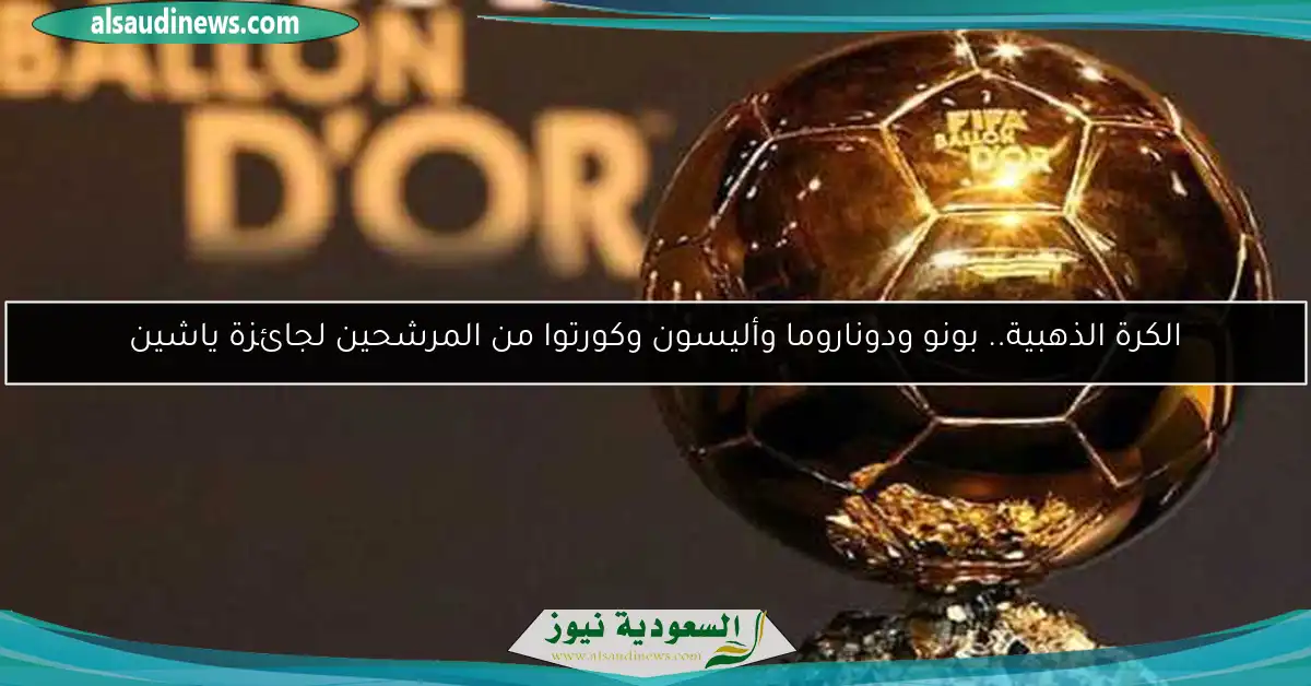 الكرة الذهبية.. بونو ودوناروما وأليسون وكورتوا من المرشحين لجائزة ياشين