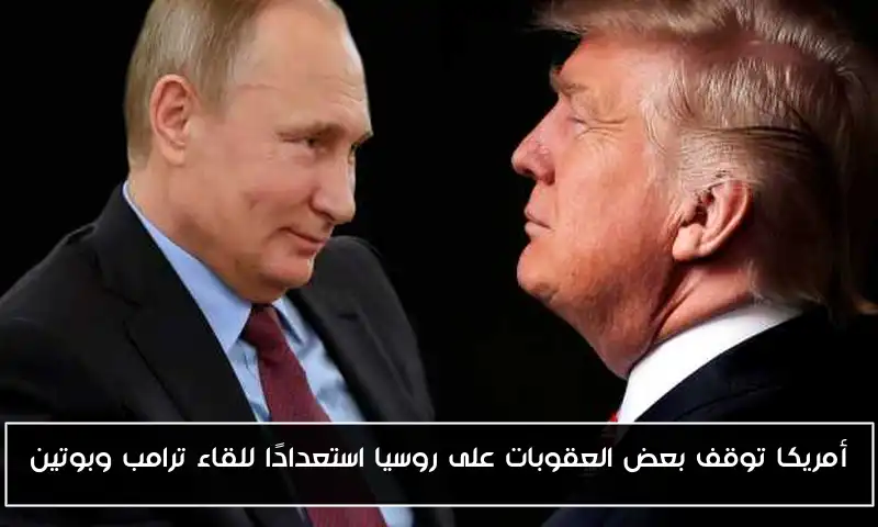 أمريكا توقف بعض العقوبات على روسيا استعدادًا للقاء ترامب وبوتين