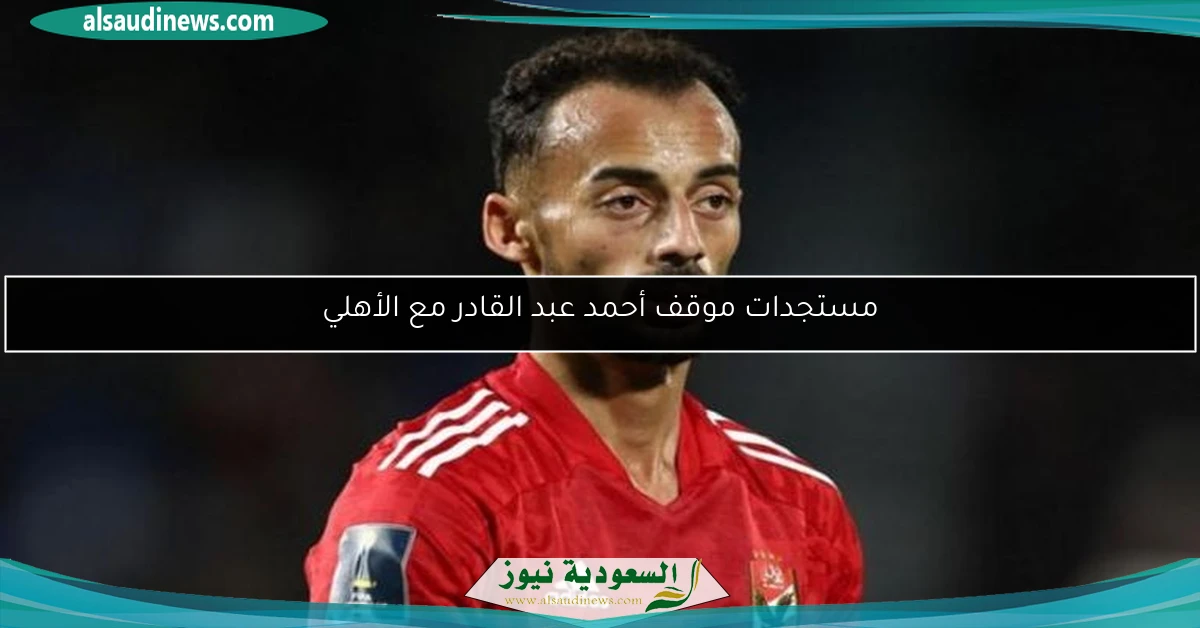 مستجدات موقف أحمد عبد القادر مع الأهلي