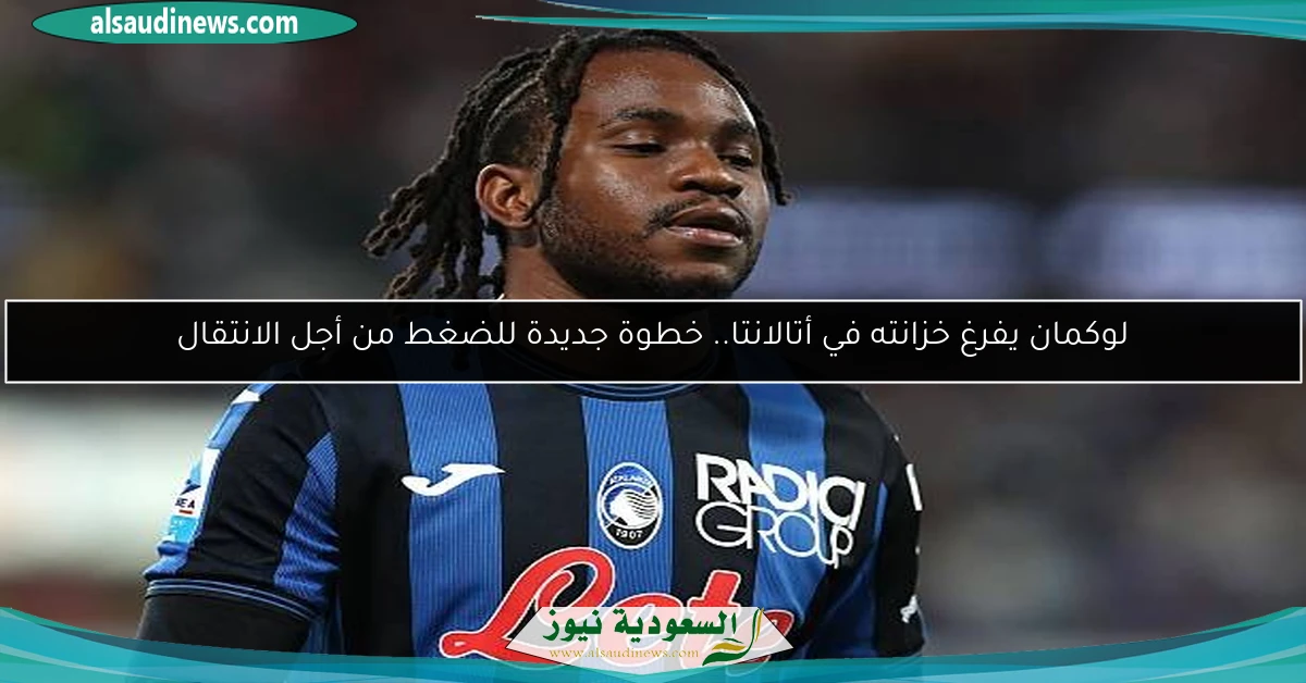 لوكمان يفرغ خزانته في أتالانتا.. خطوة جديدة للضغط من أجل الانتقال