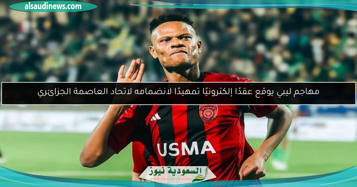 مهاجم ليبي يوقع عقدًا إلكترونيًا تمهيدًا لانضمامه لاتحاد العاصمة الجزائري