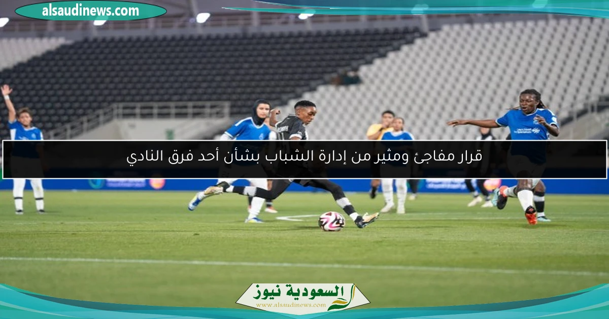 قرار مفاجئ ومثير من إدارة الشباب بشأن أحد فرق النادي
