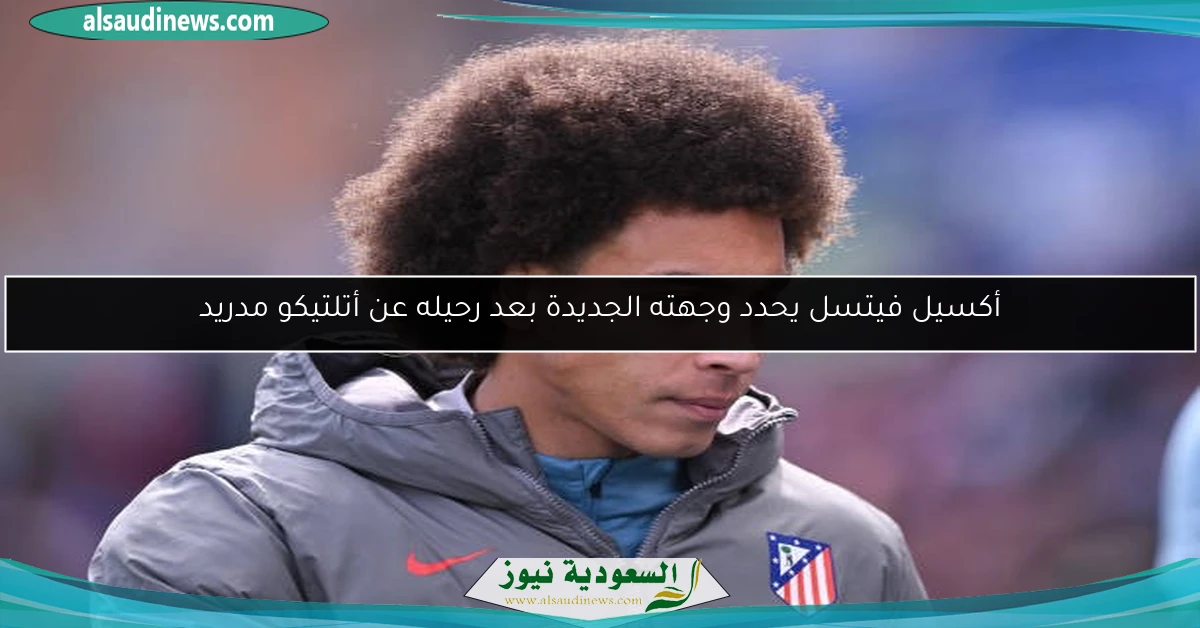 أكسيل فيتسل يحدد وجهته الجديدة بعد رحيله عن أتلتيكو مدريد