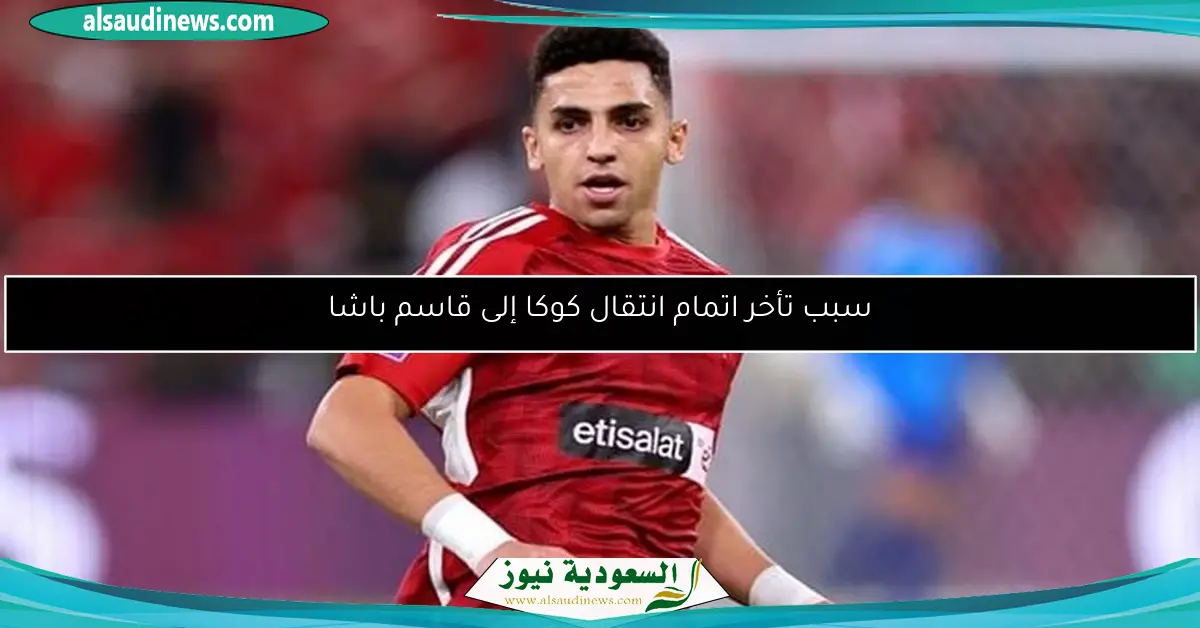 سبب تأخر اتمام انتقال كوكا إلى قاسم باشا