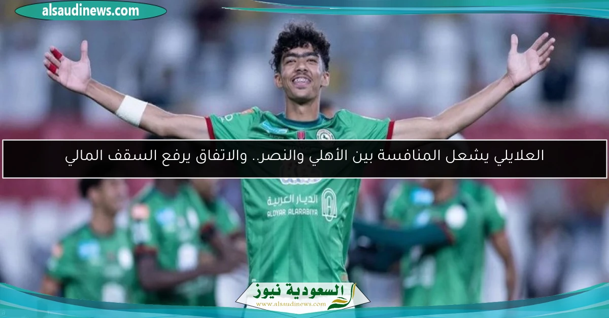 العلايلي يشعل المنافسة بين الأهلي والنصر.. والاتفاق يرفع السقف المالي