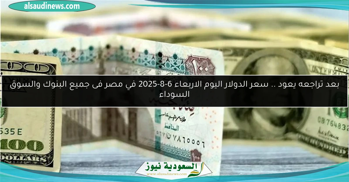 بعد تراجعه يعود .. سعر الدولار اليوم الاربعاء 6-8-2025 في مصر فى جميع البنوك والسوق السوداء