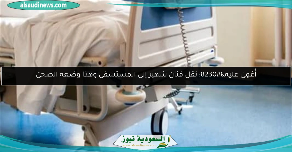 أُغمِيَ عليه… نقل فنان شهير إلى المستشفى وهذا وضعه الصحيّ