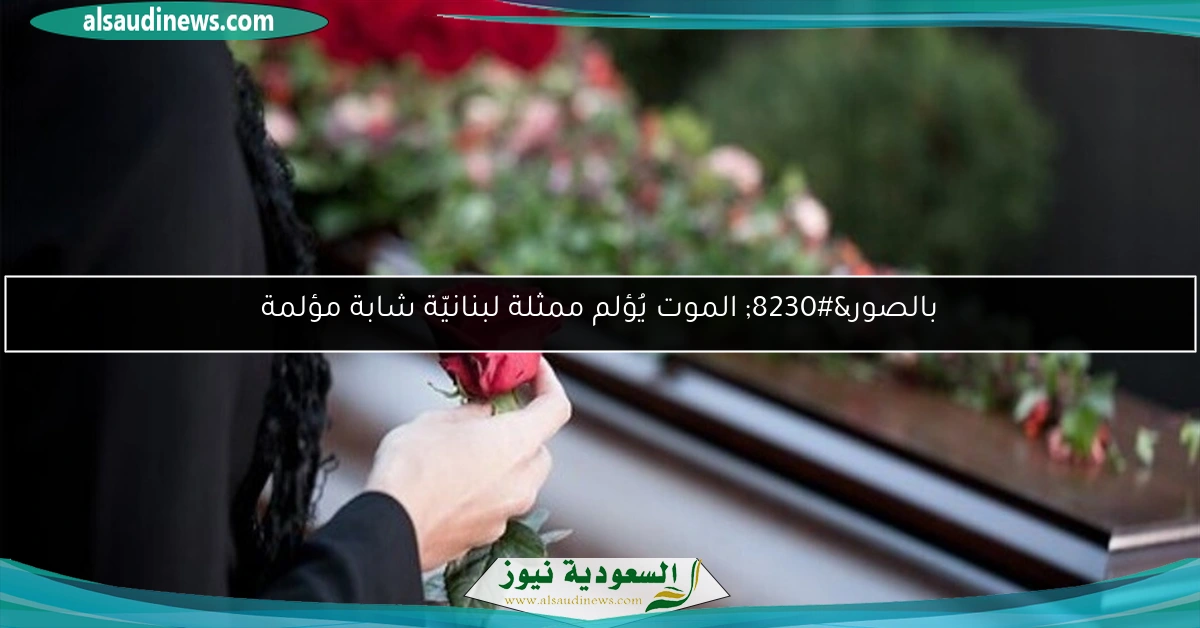 بالصور… الموت يُؤلم ممثلة لبنانيّة شابة مؤلمة