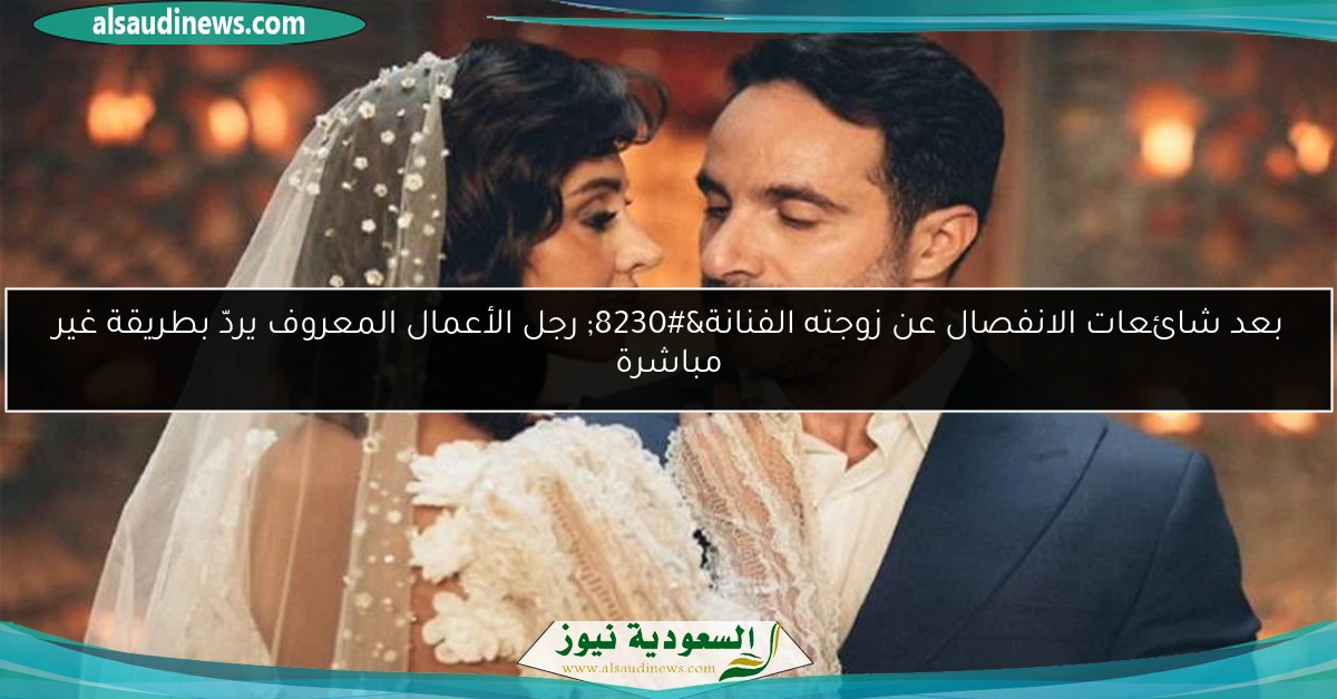 بعد شائعات الانفصال عن زوجته الفنانة… رجل الأعمال المعروف يردّ بطريقة غير مباشرة