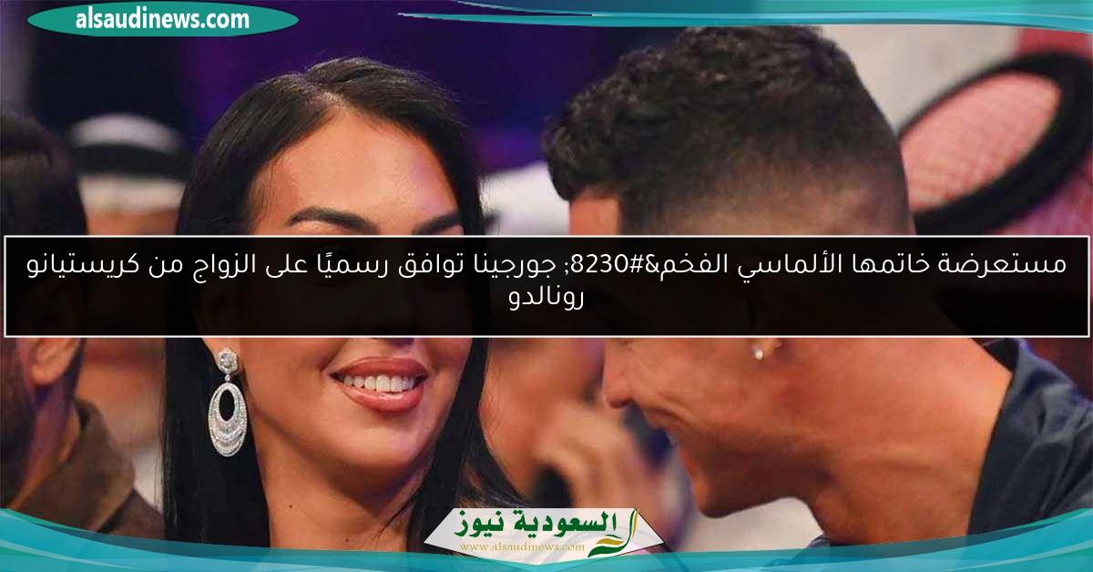 مستعرضة خاتمها الألماسي الفخم… جورجينا توافق رسميًا على الزواج من كريستيانو رونالدو