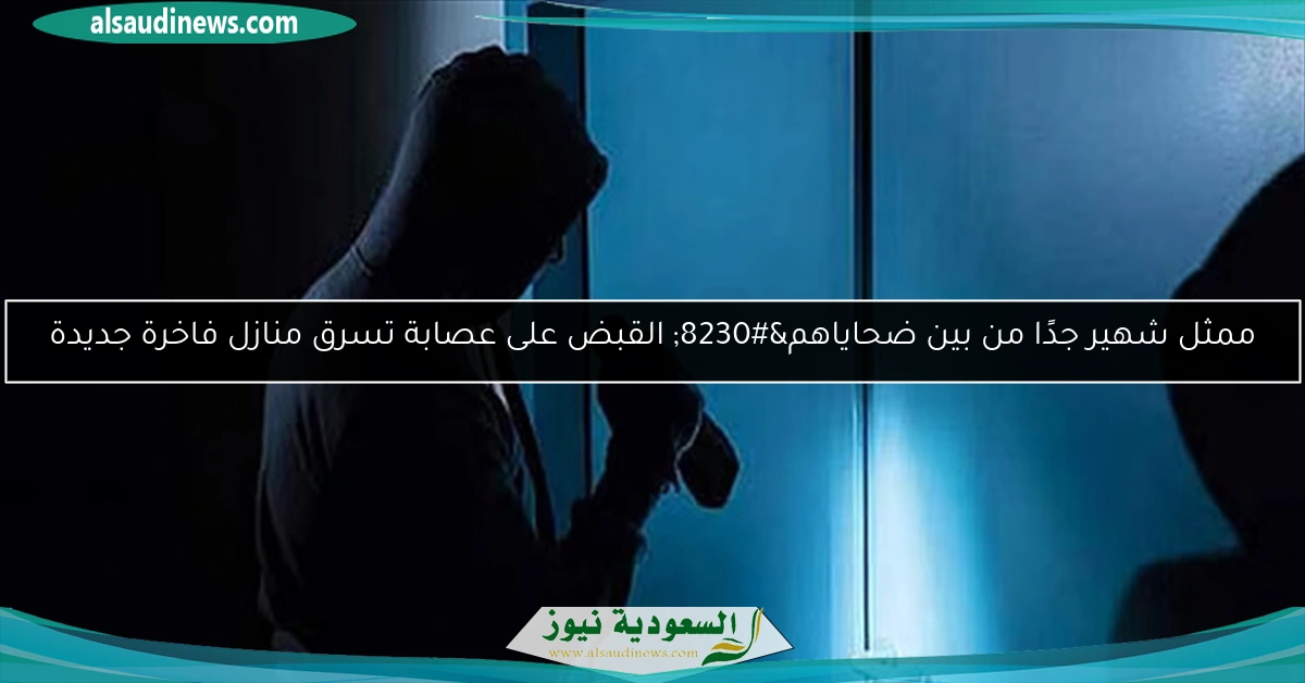 ممثل شهير جدًا من بين ضحاياهم… القبض على عصابة تسرق منازل فاخرة جديدة