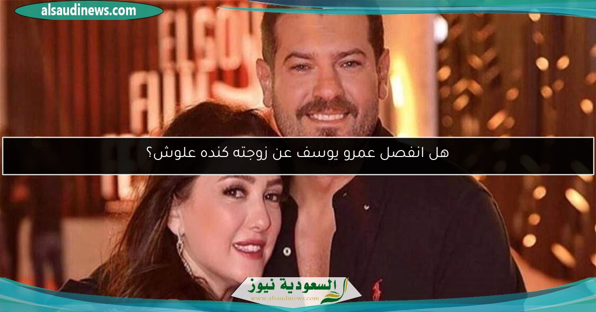 هل انفصل عمرو يوسف عن زوجته كنده علوش؟